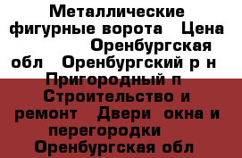 Металлические фигурные ворота › Цена ­ 10 000 - Оренбургская обл., Оренбургский р-н, Пригородный п. Строительство и ремонт » Двери, окна и перегородки   . Оренбургская обл.